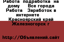 Работа (подработка) на дому   - Все города Работа » Заработок в интернете   . Красноярский край,Железногорск г.